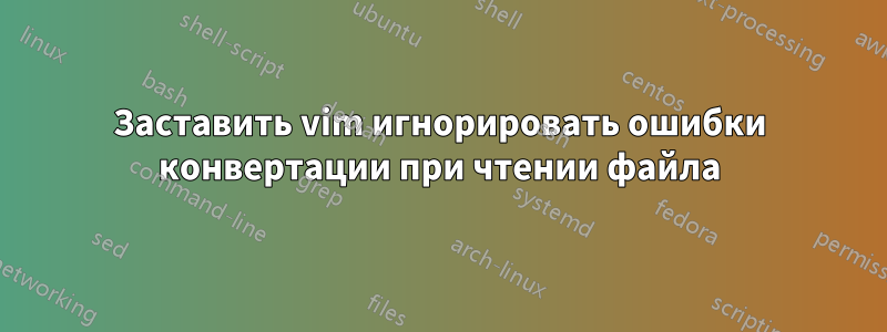 Заставить vim игнорировать ошибки конвертации при чтении файла