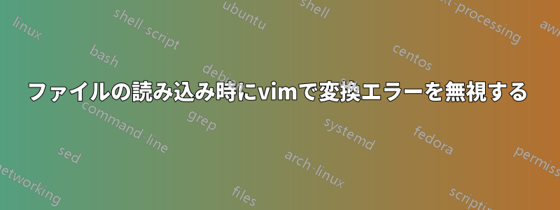 ファイルの読み込み時にvimで変換エラーを無視する