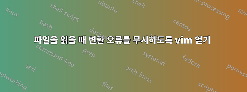 파일을 읽을 때 변환 오류를 무시하도록 vim 얻기