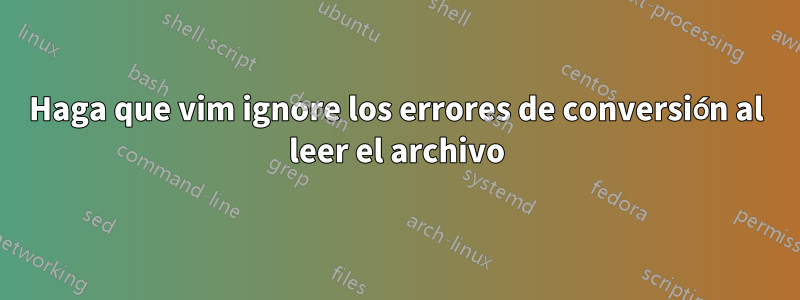 Haga que vim ignore los errores de conversión al leer el archivo