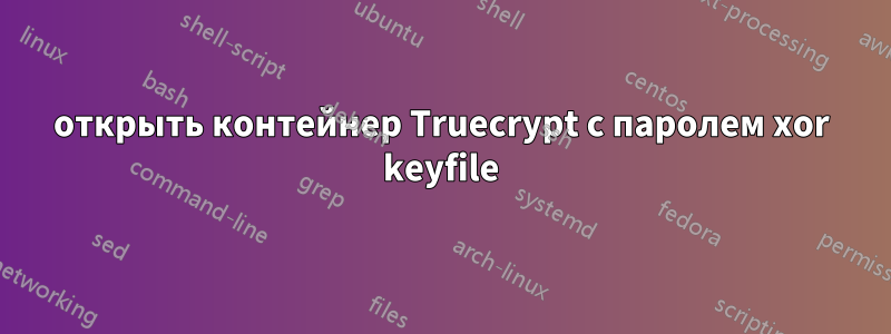 открыть контейнер Truecrypt с паролем xor keyfile