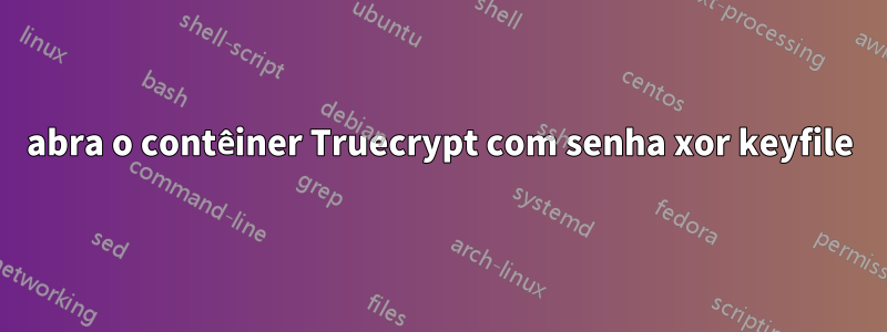 abra o contêiner Truecrypt com senha xor keyfile