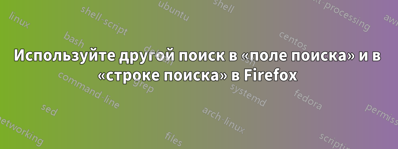 Используйте другой поиск в «поле поиска» и в «строке поиска» в Firefox