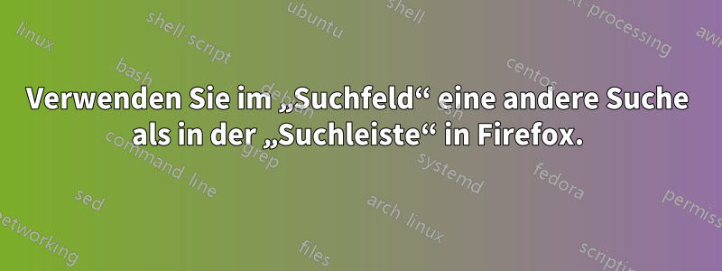 Verwenden Sie im „Suchfeld“ eine andere Suche als in der „Suchleiste“ in Firefox.