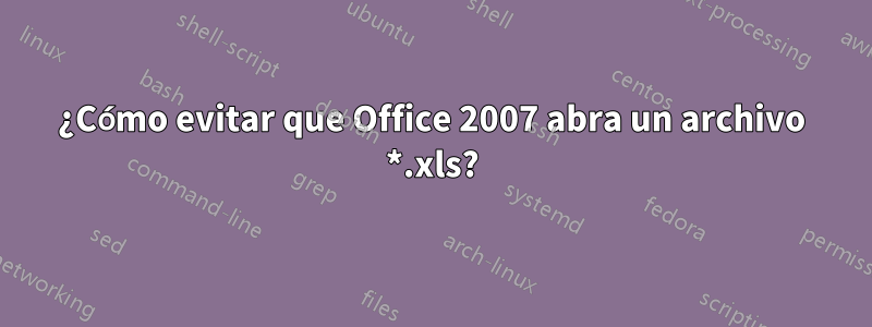 ¿Cómo evitar que Office 2007 abra un archivo *.xls?