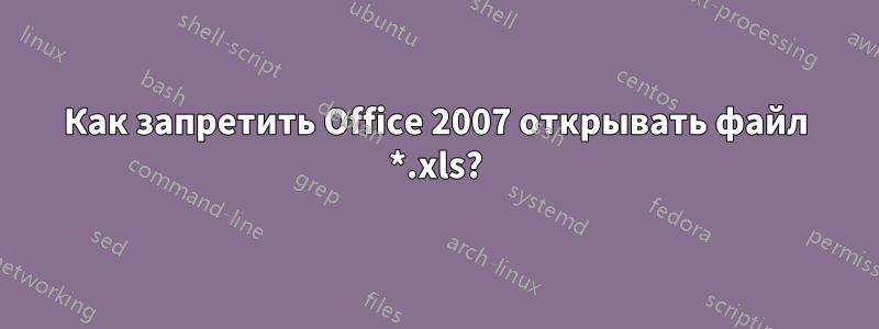 Как запретить Office 2007 открывать файл *.xls?