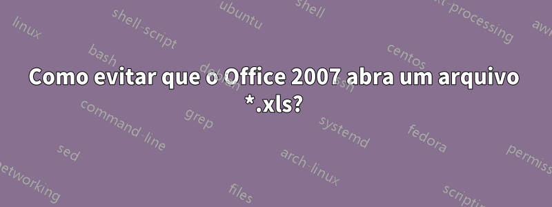 Como evitar que o Office 2007 abra um arquivo *.xls?