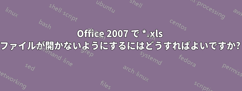 Office 2007 で *.xls ファイルが開かないようにするにはどうすればよいですか?