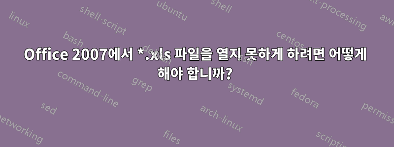 Office 2007에서 *.xls 파일을 열지 못하게 하려면 어떻게 해야 합니까?