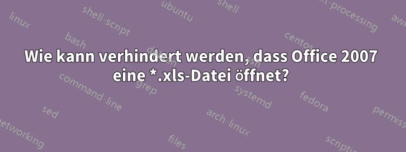 Wie kann verhindert werden, dass Office 2007 eine *.xls-Datei öffnet?