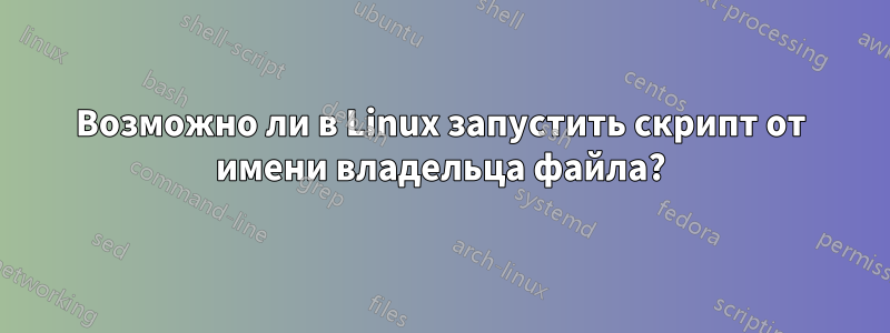 Возможно ли в Linux запустить скрипт от имени владельца файла?