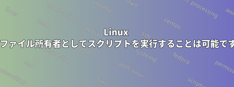 Linux ではファイル所有者としてスクリプトを実行することは可能ですか?