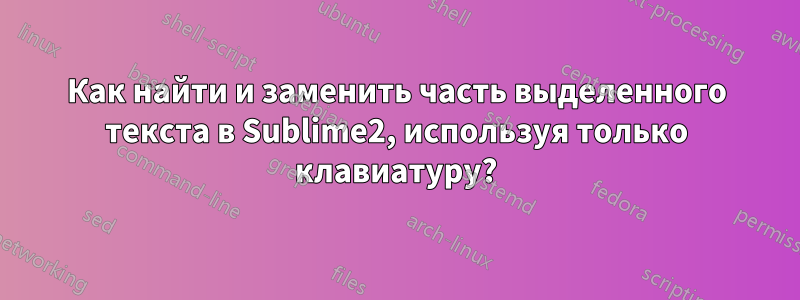 Как найти и заменить часть выделенного текста в Sublime2, используя только клавиатуру?