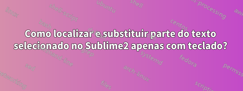 Como localizar e substituir parte do texto selecionado no Sublime2 apenas com teclado?