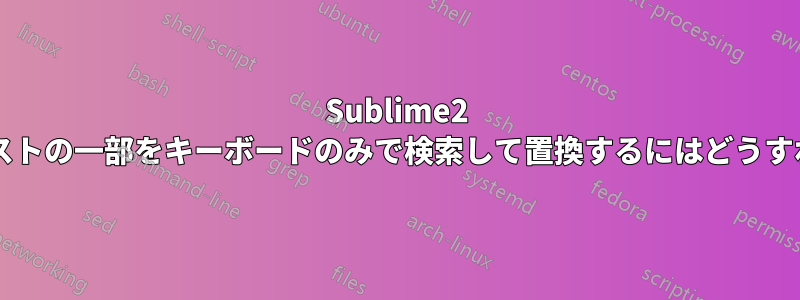 Sublime2 で選択したテキストの一部をキーボードのみで検索して置換するにはどうすればよいですか?