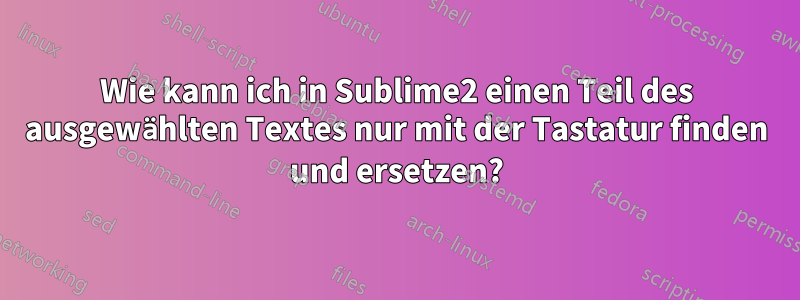 Wie kann ich in Sublime2 einen Teil des ausgewählten Textes nur mit der Tastatur finden und ersetzen?