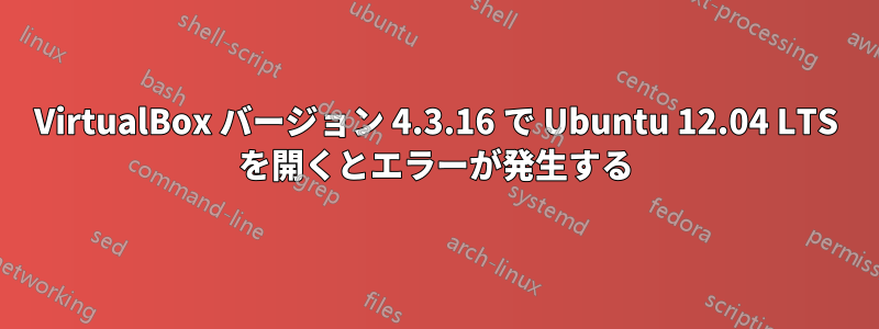 VirtualBox バージョン 4.3.16 で Ubuntu 12.04 LTS を開くとエラーが発生する