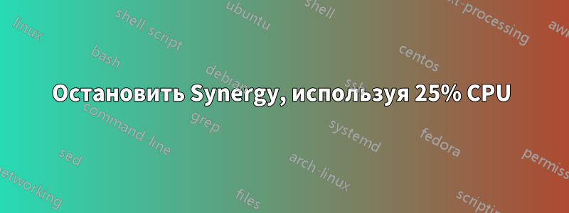 Остановить Synergy, используя 25% CPU