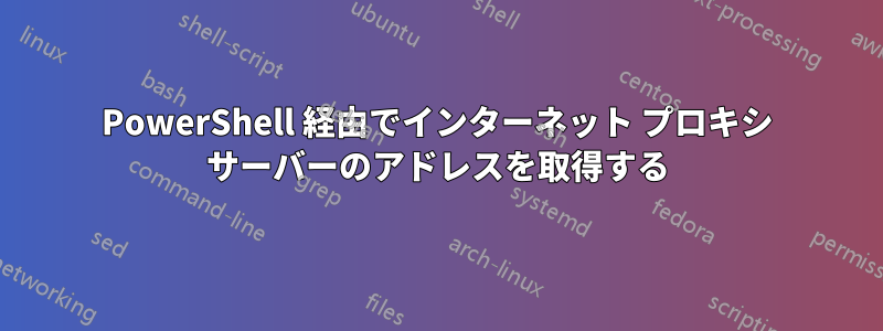 PowerShell 経由でインターネット プロキシ サーバーのアドレスを取得する