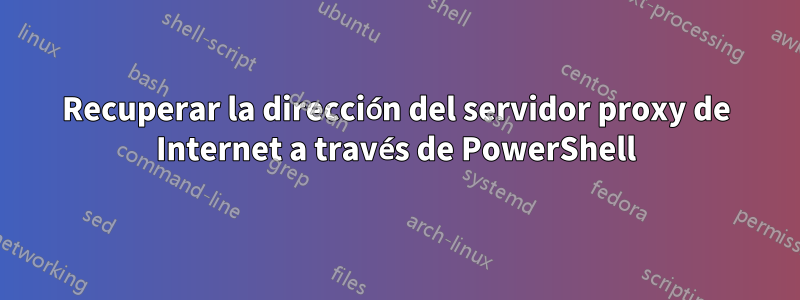 Recuperar la dirección del servidor proxy de Internet a través de PowerShell