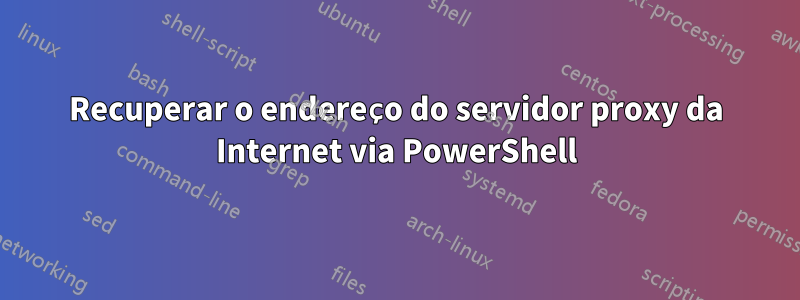 Recuperar o endereço do servidor proxy da Internet via PowerShell