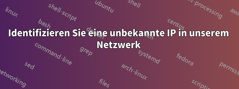 Identifizieren Sie eine unbekannte IP in unserem Netzwerk