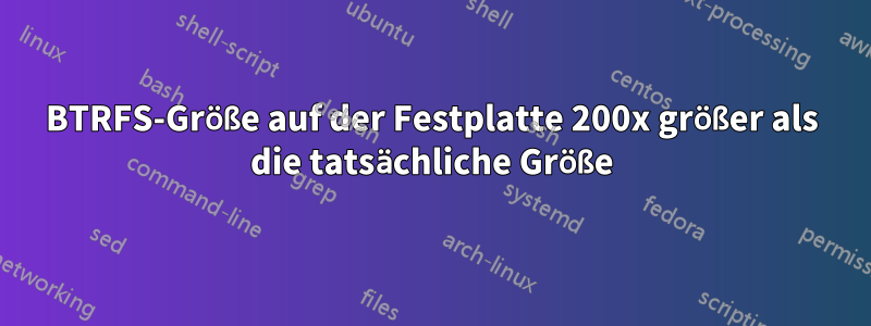 BTRFS-Größe auf der Festplatte 200x größer als die tatsächliche Größe