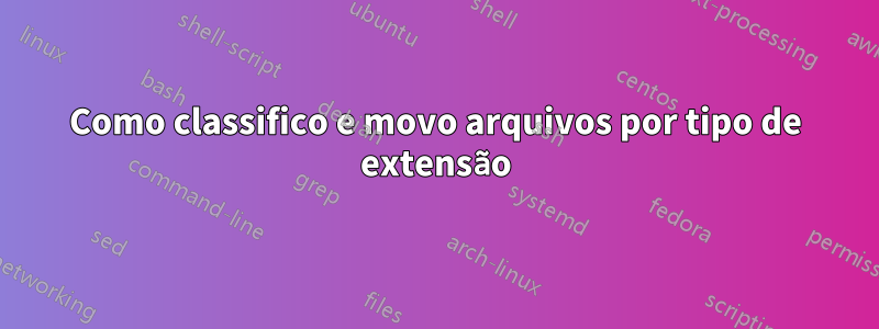 Como classifico e movo arquivos por tipo de extensão