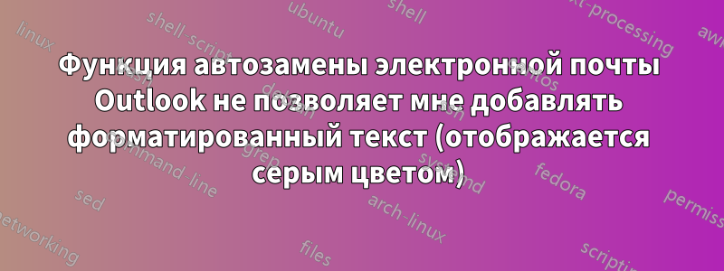 Функция автозамены электронной почты Outlook не позволяет мне добавлять форматированный текст (отображается серым цветом)