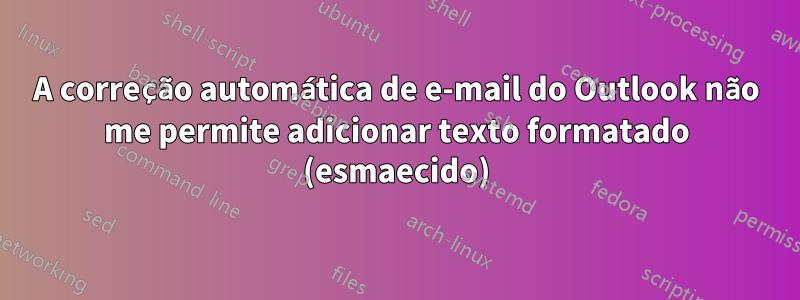 A correção automática de e-mail do Outlook não me permite adicionar texto formatado (esmaecido)