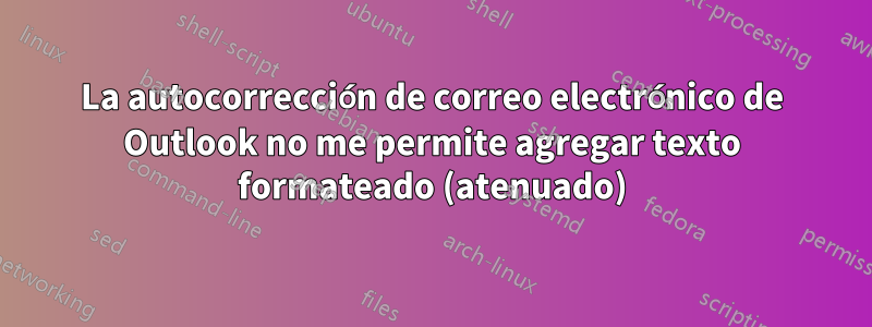 La autocorrección de correo electrónico de Outlook no me permite agregar texto formateado (atenuado)