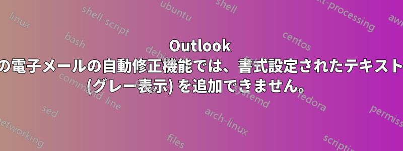 Outlook の電子メールの自動修正機能では、書式設定されたテキスト (グレー表示) を追加できません。