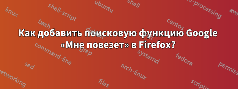 Как добавить поисковую функцию Google «Мне повезет» в Firefox?