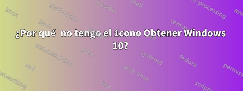 ¿Por qué no tengo el ícono Obtener Windows 10?