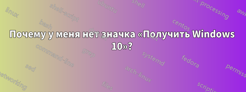 Почему у меня нет значка «Получить Windows 10»?