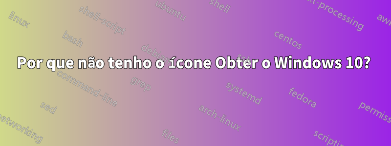 Por que não tenho o ícone Obter o Windows 10?