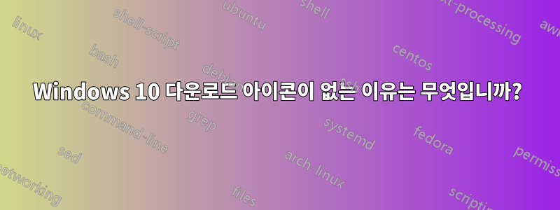 Windows 10 다운로드 아이콘이 없는 이유는 무엇입니까?