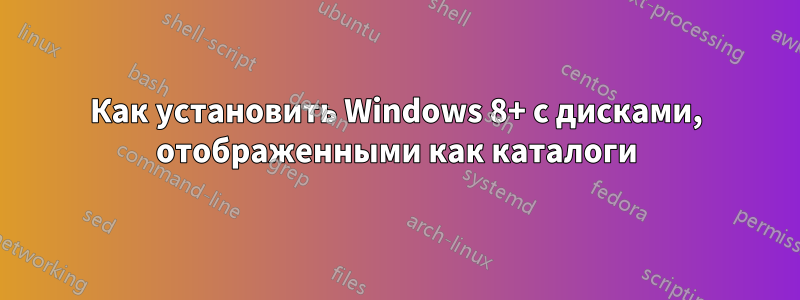 Как установить Windows 8+ с дисками, отображенными как каталоги