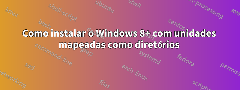 Como instalar o Windows 8+ com unidades mapeadas como diretórios