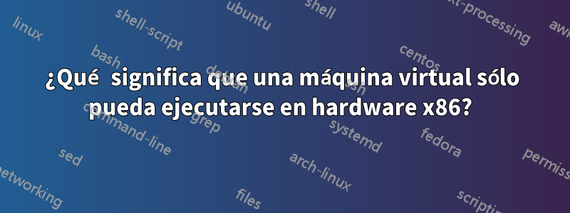 ¿Qué significa que una máquina virtual sólo pueda ejecutarse en hardware x86? 