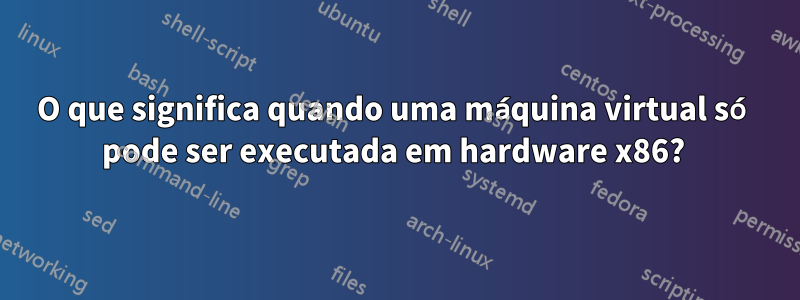 O que significa quando uma máquina virtual só pode ser executada em hardware x86? 