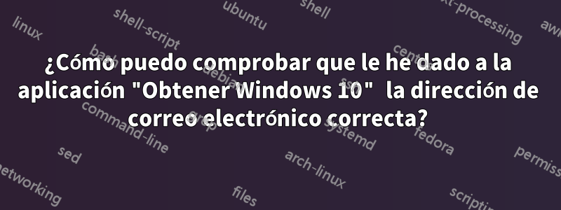 ¿Cómo puedo comprobar que le he dado a la aplicación "Obtener Windows 10" la dirección de correo electrónico correcta?