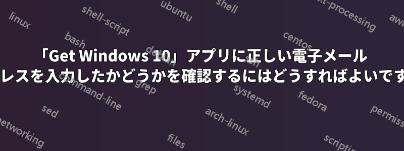 「Get Windows 10」アプリに正しい電子メール アドレスを入力したかどうかを確認するにはどうすればよいですか?