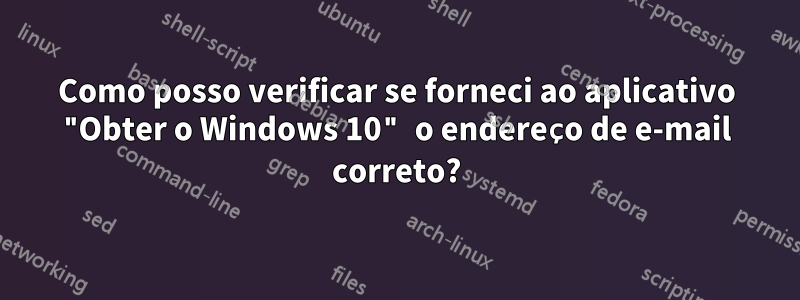 Como posso verificar se forneci ao aplicativo "Obter o Windows 10" o endereço de e-mail correto?