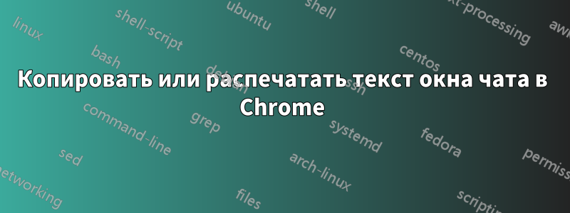 Копировать или распечатать текст окна чата в Chrome