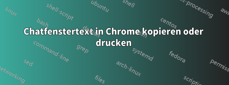 Chatfenstertext in Chrome kopieren oder drucken