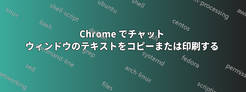 Chrome でチャット ウィンドウのテキストをコピーまたは印刷する