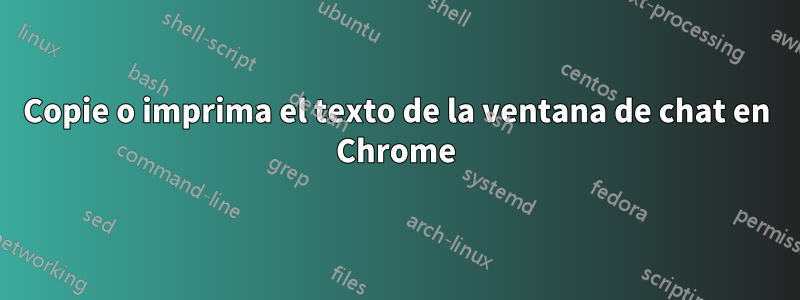 Copie o imprima el texto de la ventana de chat en Chrome