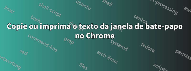 Copie ou imprima o texto da janela de bate-papo no Chrome