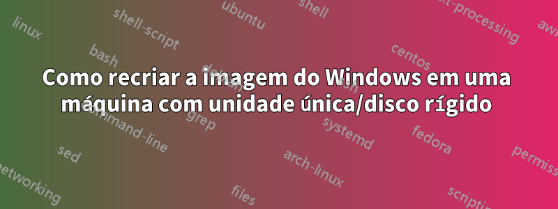 Como recriar a imagem do Windows em uma máquina com unidade única/disco rígido